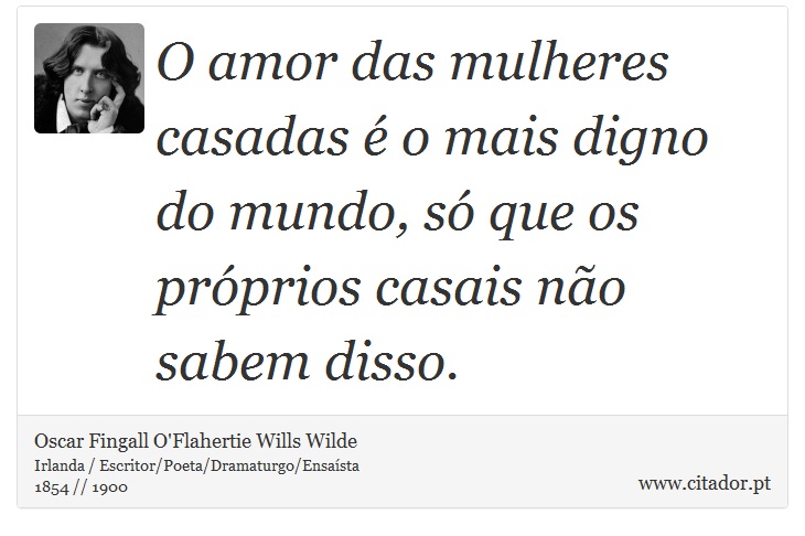 O amor das mulheres casadas é o mais digno do mundo, só que os próprios casais não sabem disso. - Oscar Fingall O'Flahertie Wills Wilde - Frases