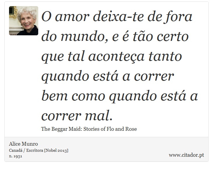 O amor deixa-te de fora do mundo, e é tão certo que tal aconteça tanto quando está a correr bem como quando está a correr mal. - Alice Munro - Frases