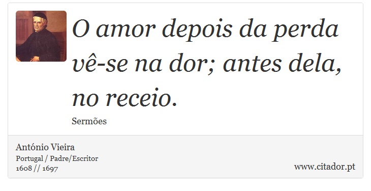 O amor depois da perda vê-se na dor; antes dela, no receio. - António Vieira - Frases