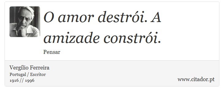 O amor destrói. A amizade constrói. - Vergílio Ferreira - Frases