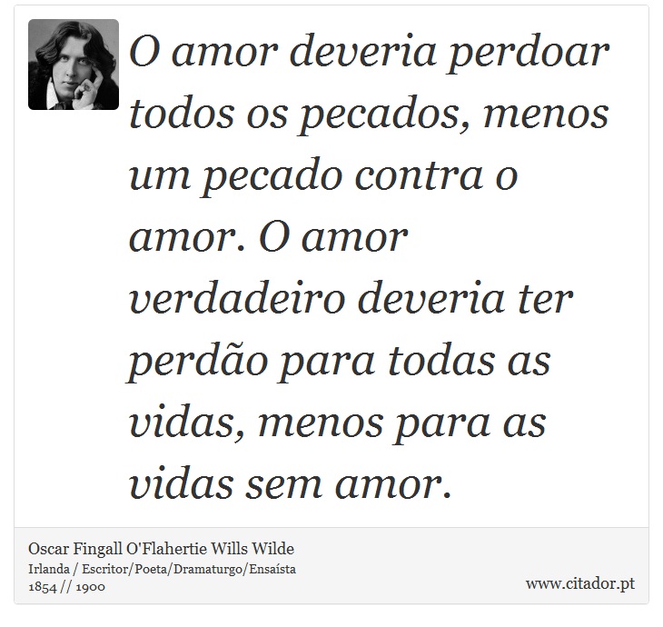 O amor deveria perdoar todos os pecados, menos um pecado contra o amor. O amor verdadeiro deveria ter perdão para todas as vidas, menos para as vidas sem amor. - Oscar Fingall O'Flahertie Wills Wilde - Frases