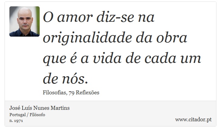 O amor diz-se na originalidade da obra que é a vida de cada um de nós. - José Luís Nunes Martins - Frases