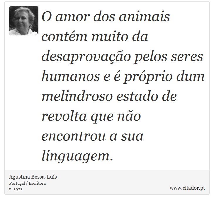 O amor dos animais contém muito da desaprovação pelos seres humanos e é próprio dum melindroso estado de revolta que não encontrou a sua linguagem. - Agustina Bessa-Luís - Frases