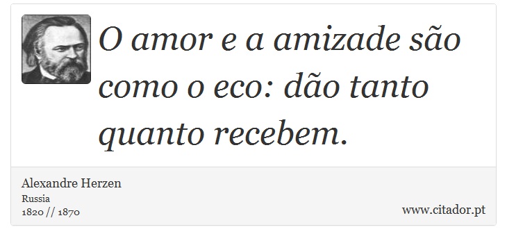 O amor e a amizade são como o eco: dão tanto quanto recebem. - Alexandre Herzen - Frases