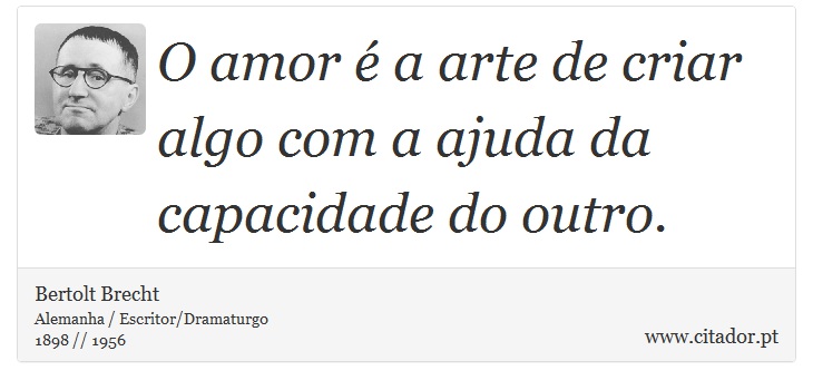 O amor é a arte de criar algo com a ajuda da capacidade do outro. - Bertolt Brecht - Frases
