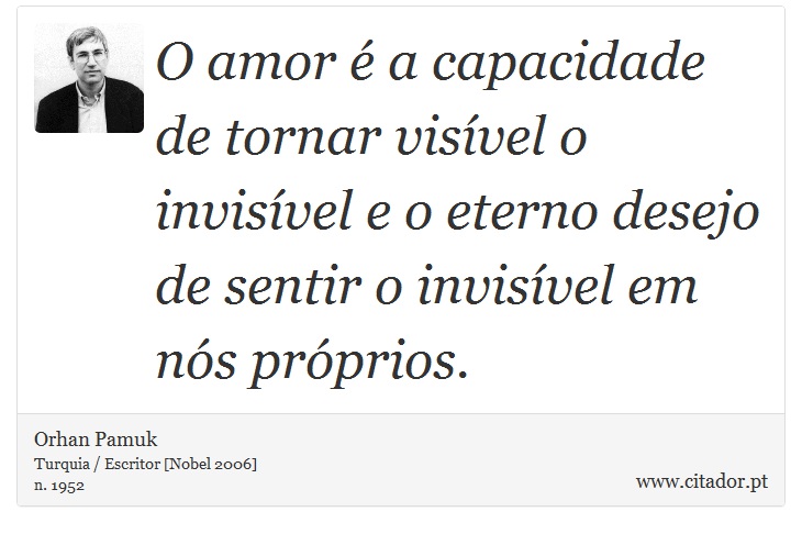 O amor é a capacidade de tornar visível o invisível e o eterno desejo de sentir o invisível em nós próprios. - Orhan Pamuk - Frases