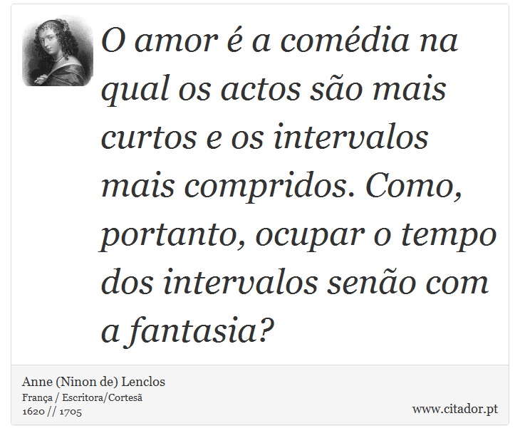 O amor é a comédia na qual os actos são mais curtos e os intervalos mais compridos. Como, portanto, ocupar o tempo dos intervalos senão com a fantasia? - Anne (Ninon de) Lenclos - Frases