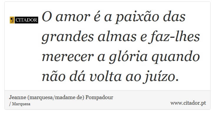 O amor é a paixão das grandes almas e faz-lhes merecer a glória quando não dá volta ao juízo. - Jeanne (marquesa/madame de) Pompadour - Frases