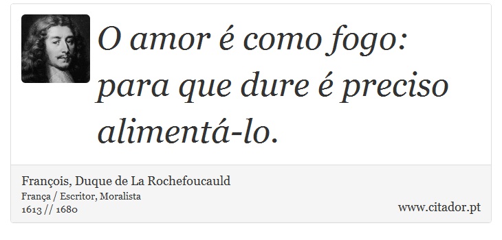 O amor é como fogo: para que dure é preciso alimentá-lo. - François, Duque de La Rochefoucauld - Frases