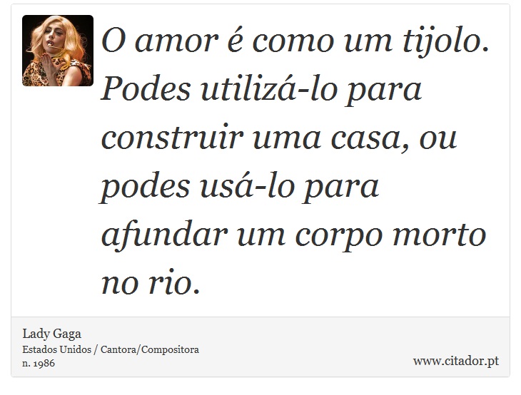 O amor é como um tijolo. Podes utilizá-lo para construir uma casa, ou podes usá-lo para afundar um corpo morto no rio. - Lady Gaga - Frases