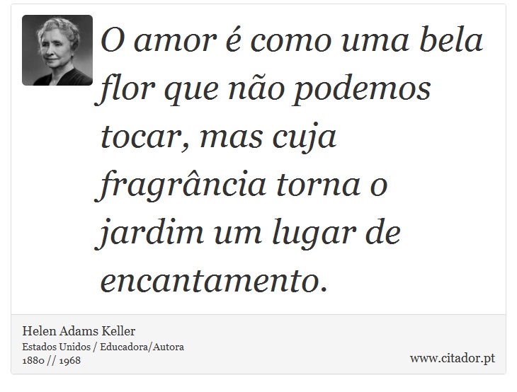 O amor é como uma bela flor que não podemos tocar, mas cuja fragrância torna o jardim um lugar de encantamento. - Helen Adams Keller - Frases