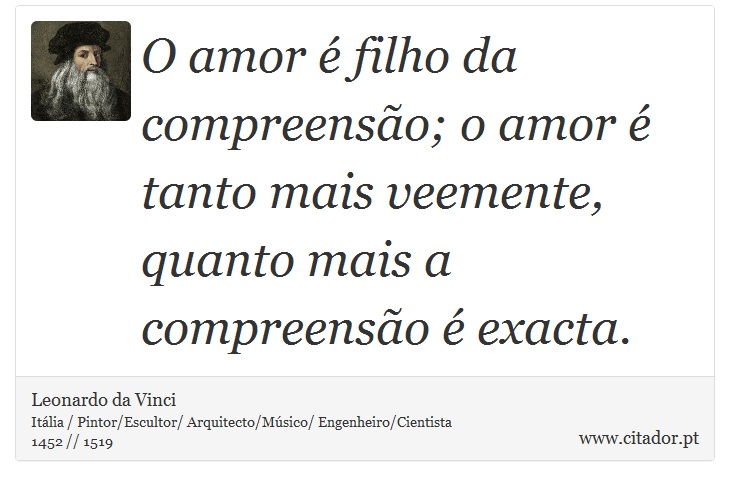 O amor é filho da compreensão; o amor é tanto mais veemente, quanto mais a compreensão é exacta. - Leonardo da Vinci - Frases