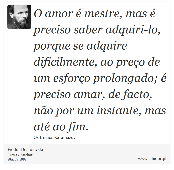 O amor é mestre, mas é preciso saber adquiri-lo, porque se adquire dificilmente, ao preço de um esforço prolongado; é preciso amar, de facto, não por um instante, mas até ao fim. - Fiodor Dostoievski - Frases