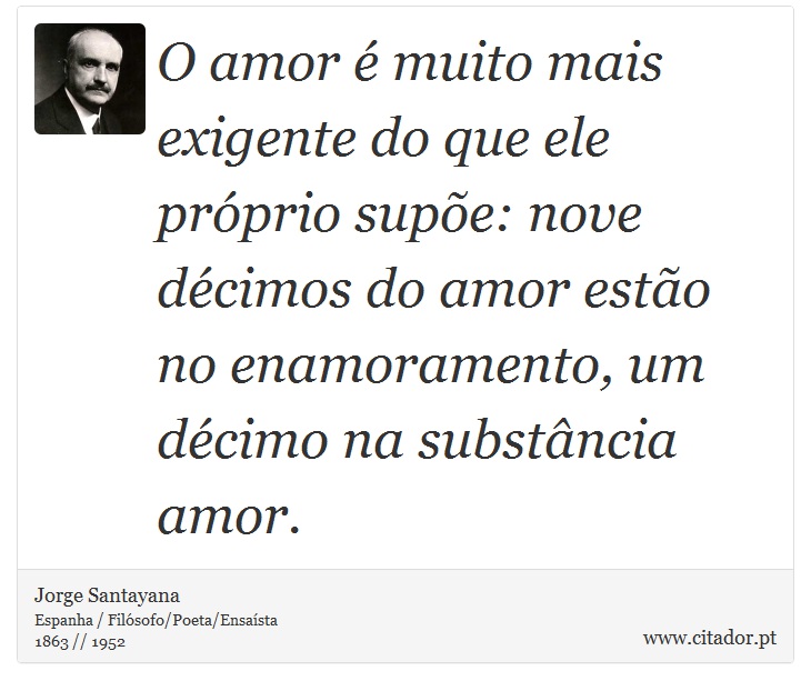 O amor é muito mais exigente do que ele próprio supõe: nove décimos do amor estão no enamoramento, um décimo na substância amor. - Jorge Santayana - Frases