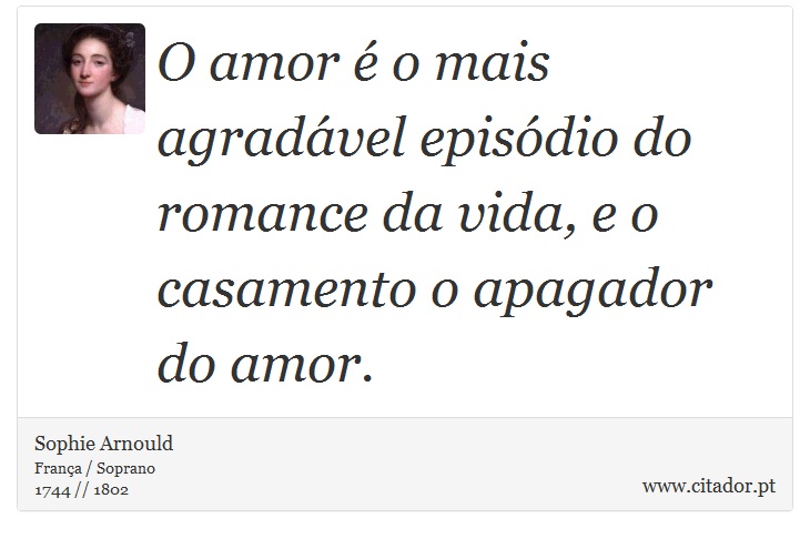 O amor é o mais agradável episódio do romance da vida, e o casamento o apagador do amor. - Sophie Arnould - Frases