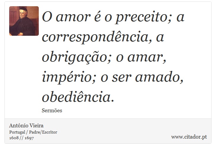 O amor é o preceito; a correspondência, a obrigação; o amar, império; o ser amado, obediência. - António Vieira - Frases