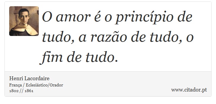 O amor é o princípio de tudo, a razão de tudo, o fim de tudo. - Henri Lacordaire - Frases