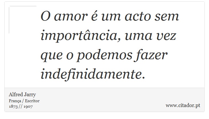 O amor é um acto sem importância, uma vez que o podemos fazer indefinidamente. - Alfred Jarry - Frases