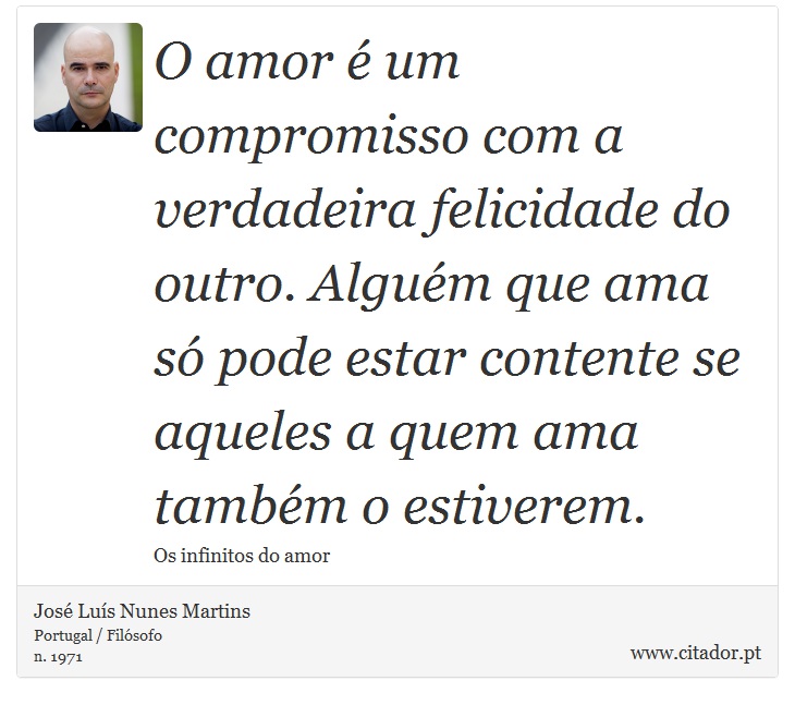 O amor é um compromisso com a verdadeira felicidade do outro. Alguém que ama só pode estar contente se aqueles a quem ama também o estiverem. - José Luís Nunes Martins - Frases