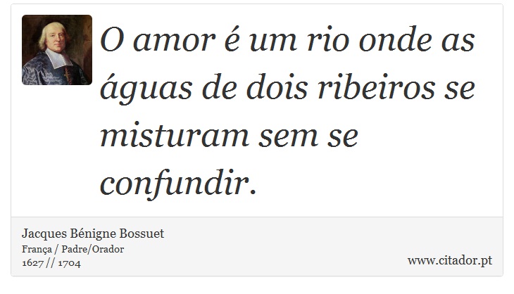 O amor  um rio onde as guas de dois ribeiros se misturam sem se confundir. - Jacques Bnigne Bossuet - Frases