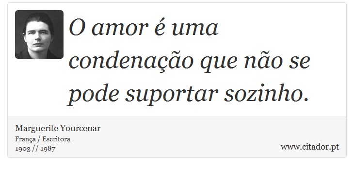 O amor é uma condenação que não se pode suportar sozinho. - Marguerite Yourcenar - Frases