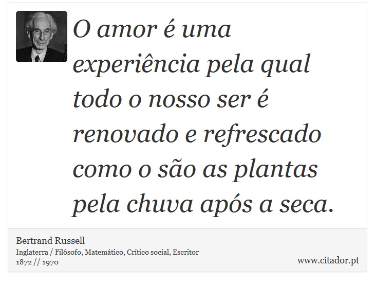 O amor é uma experiência pela qual todo o nosso ser é renovado e refrescado como o são as plantas pela chuva após a seca. - Bertrand Russell - Frases
