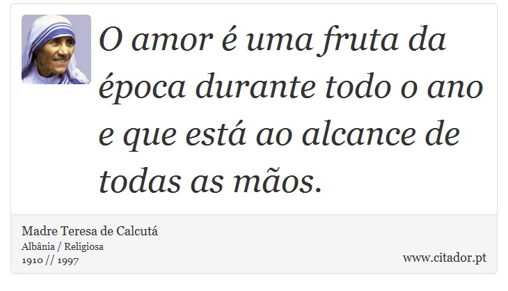 O amor é uma fruta da época durante todo o ano e que está ao alcance de todas as mãos. - Madre Teresa de Calcutá - Frases
