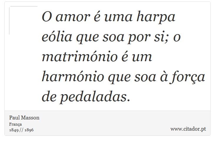 O amor é uma harpa eólia que soa por si; o matrimónio é um harmónio que soa à força de pedaladas. - Paul Masson - Frases