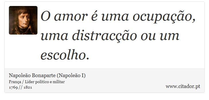 O amor é uma ocupação, uma distracção ou um escolho. - Napoleão Bonaparte (Napoleão I) - Frases