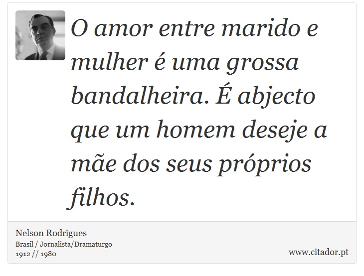 O amor entre marido e mulher é uma grossa bandalheira. É abjecto que um homem deseje a mãe dos seus próprios filhos. - Nelson Rodrigues - Frases