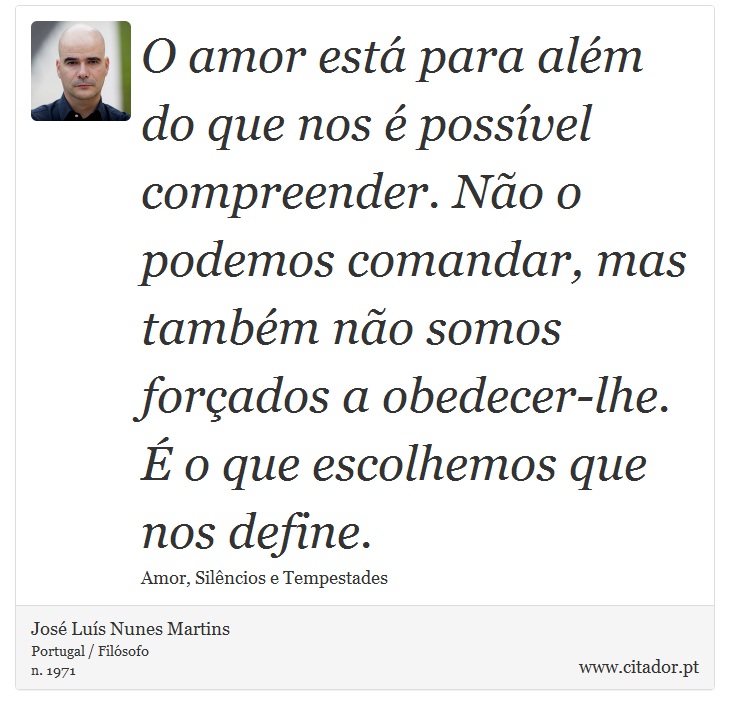 O amor está para além do que nos é possível compreender. Não o podemos comandar, mas também não somos forçados a obedecer-lhe. É o que escolhemos que nos define. - José Luís Nunes Martins - Frases