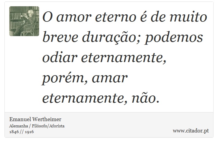 O amor eterno é de muito breve duração; podemos odiar eternamente, porém, amar eternamente, não. - Emanuel Wertheimer - Frases