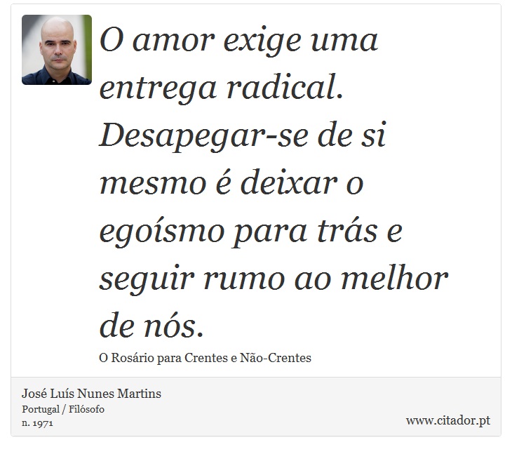 O amor exige uma entrega radical. Desapegar-se de si mesmo é deixar o egoísmo para trás e seguir rumo ao melhor de nós. - José Luís Nunes Martins - Frases