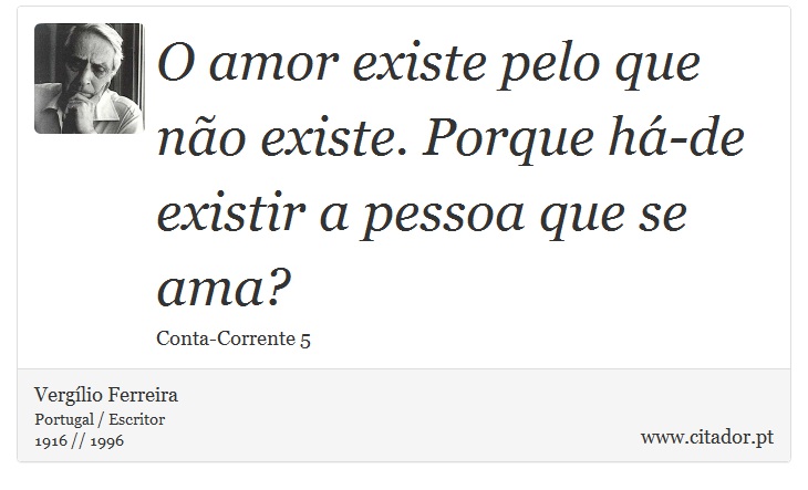 O amor existe pelo que não existe. Porque há-de existir a pessoa que se ama? - Vergílio Ferreira - Frases