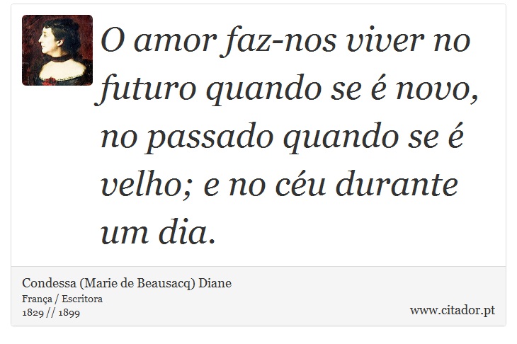 O amor faz-nos viver no futuro quando se é novo, no passado quando se é velho; e no céu durante um dia. - Condessa (Marie de Beausacq) Diane - Frases