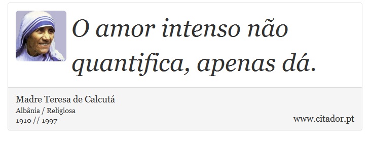 O amor intenso não quantifica, apenas dá. - Madre Teresa de Calcutá - Frases