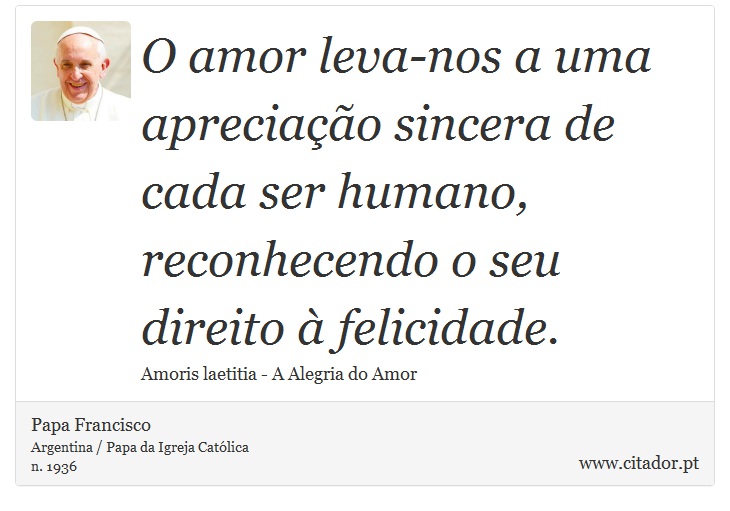 O amor leva-nos a uma apreciação sincera de cada ser humano, reconhecendo o seu direito à felicidade. - Papa Francisco - Frases