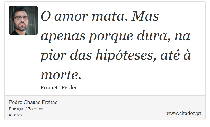 O amor mata. Mas apenas porque dura, na pior das hipteses, at  morte. - Pedro Chagas Freitas - Frases