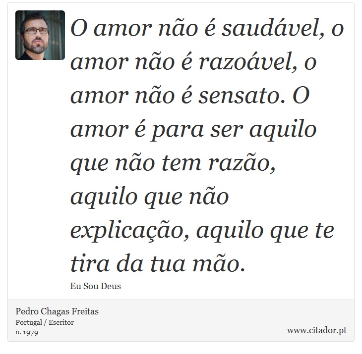 O amor não é saudável, o amor não é razoável, o amor não é sensato. O amor é para ser aquilo que não tem razão, aquilo que não explicação, aquilo que te tira da tua mão. - Pedro Chagas Freitas - Frases