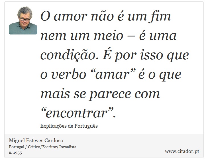 O amor não é um fim nem um meio – é uma condição. É por isso que o verbo “amar” é o que mais se parece com “encontrar”. - Miguel Esteves Cardoso - Frases