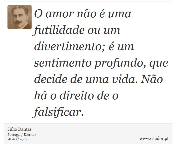 O amor não é uma futilidade ou um divertimento; é um sentimento profundo, que decide de uma vida. Não há o direito de o falsificar. - Júlio Dantas - Frases