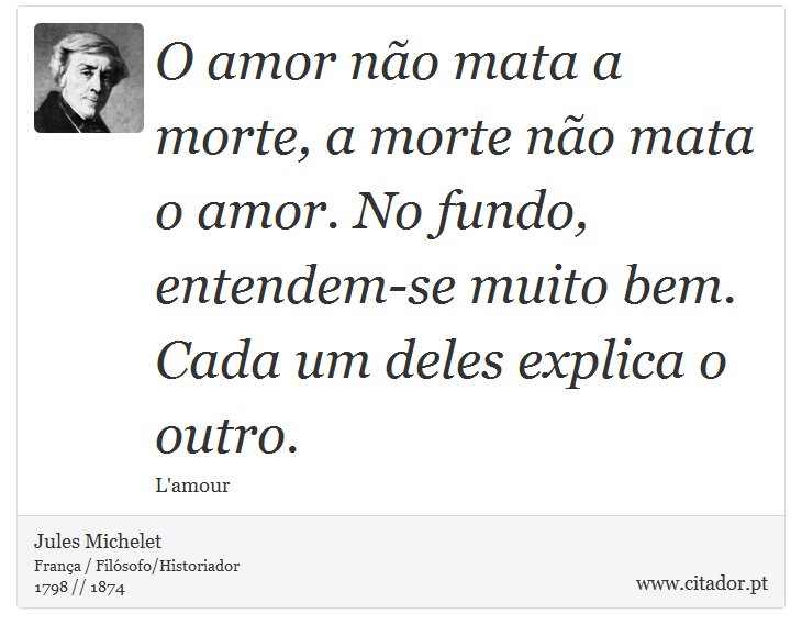 O amor não mata a morte, a morte não mata o amor. No fundo, entendem-se muito bem. Cada um deles explica o outro. - Jules Michelet - Frases