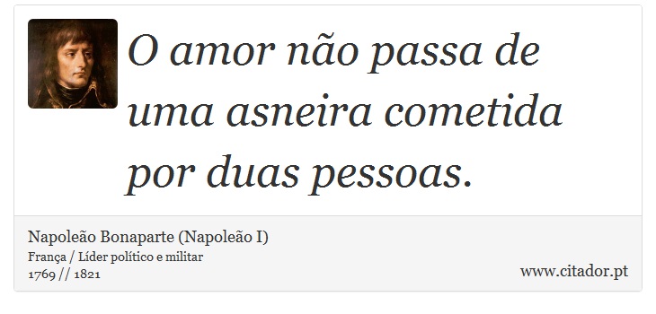 O amor não passa de uma asneira cometida por duas pessoas. - Napoleão Bonaparte (Napoleão I) - Frases