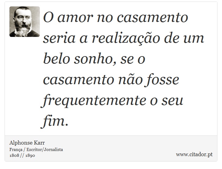 O amor no casamento seria a realização de um belo sonho, se o casamento não fosse frequentemente o seu fim. - Alphonse Karr - Frases