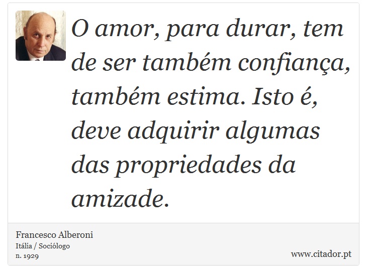 O amor, para durar, tem de ser também confiança, também estima. Isto é, deve adquirir algumas das propriedades da amizade. - Francesco Alberoni - Frases