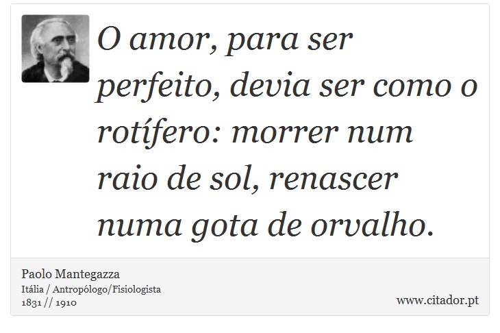 O amor, para ser perfeito, devia ser como o rotífero: morrer num raio de sol, renascer numa gota de orvalho. - Paolo Mantegazza - Frases