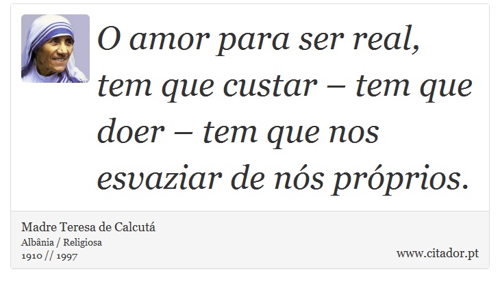 O amor para ser real, tem que custar – tem que doer – tem que nos esvaziar de nós próprios. - Madre Teresa de Calcutá - Frases