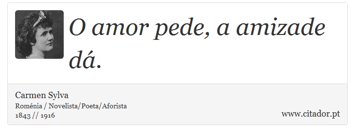 O amor pede, a amizade dá. - Carmen Sylva - Frases