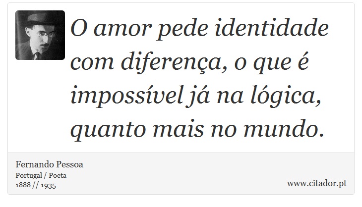 O amor pede identidade com diferença, o que é impossível já na lógica, quanto mais no mundo. - Fernando Pessoa - Frases