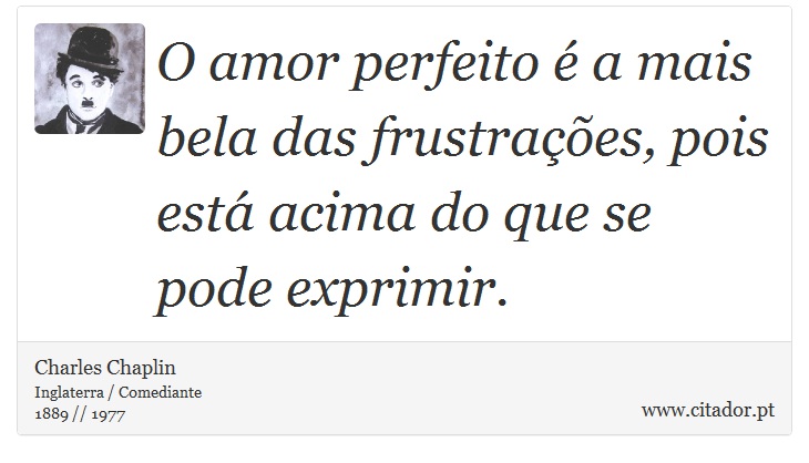 O amor perfeito é a mais bela das frustrações, pois está acima do que se pode exprimir. - Charles Chaplin - Frases
